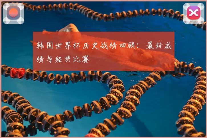韩国世界杯历史战绩回顾:最好成绩与经典比赛