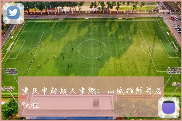 重庆中超战火重燃：山城雄师再启征程