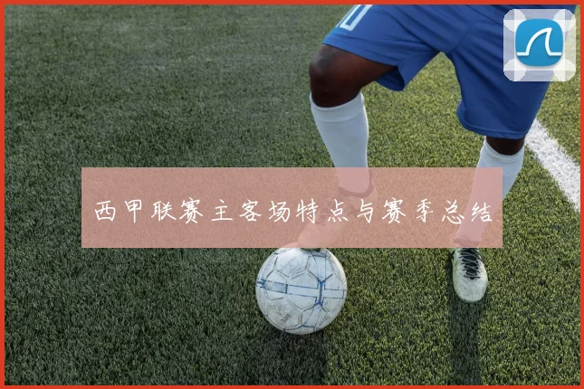 西甲联赛主客场特点与赛季总结