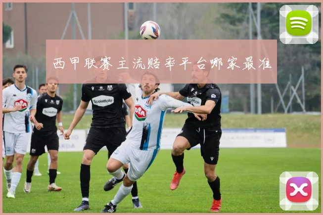 西甲联赛主流赔率平台哪家最准