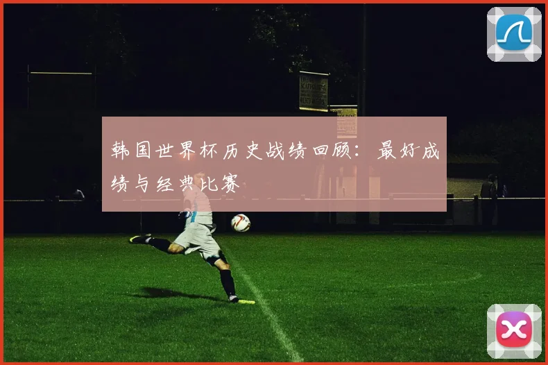 韩国世界杯历史战绩回顾：最好成绩与经典比赛